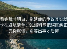 看完我才明白，拖延症的争议其实就卡在避坑清单：91爆料网把误区纠正完你就懂，别等出事才后悔