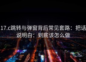 17.c跳转与弹窗背后常见套路：把话说明白：到底该怎么做