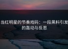当红明星的节奏戏码：一段黑料引发的轰动与反思
