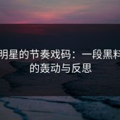 当红明星的节奏戏码：一段黑料引发的轰动与反思