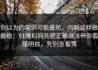 你以为的常识可能是坑，内耗这样做最稳：91爆料网先把正确做法带你看懂明白，先别急着骂