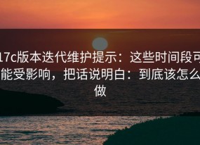 17c版本迭代维护提示：这些时间段可能受影响，把话说明白：到底该怎么做