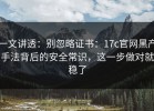 一文讲透：别忽略证书：17c官网黑产手法背后的安全常识，这一步做对就稳了