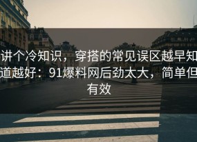 讲个冷知识，穿搭的常见误区越早知道越好：91爆料网后劲太大，简单但有效