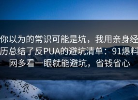 你以为的常识可能是坑，我用亲身经历总结了反PUA的避坑清单：91爆料网多看一眼就能避坑，省钱省心