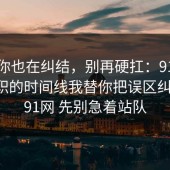 如果你也在纠结，别再硬扛：91爆料网离职的时间线我替你把误区纠正了，91网 先别急着站队
