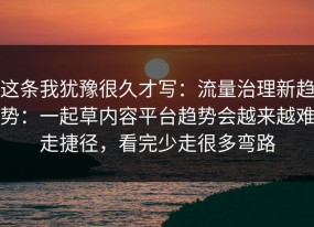 这条我犹豫很久才写：流量治理新趋势：一起草内容平台趋势会越来越难走捷径，看完少走很多弯路