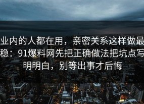 业内的人都在用，亲密关系这样做最稳：91爆料网先把正确做法把坑点写明明白，别等出事才后悔