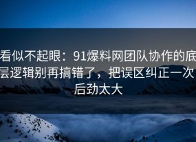 看似不起眼：91爆料网团队协作的底层逻辑别再搞错了，把误区纠正一次，后劲太大