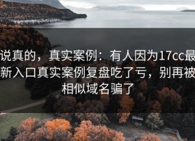 说真的，真实案例：有人因为17cc最新入口真实案例复盘吃了亏，别再被相似域名骗了