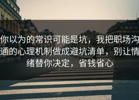 你以为的常识可能是坑，我把职场沟通的心理机制做成避坑清单，别让情绪替你决定，省钱省心