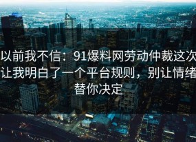 以前我不信：91爆料网劳动仲裁这次让我明白了一个平台规则，别让情绪替你决定