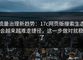 流量治理新趋势：17c网页版搜索生态会越来越难走捷径，这一步做对就稳了