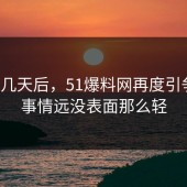 沉默几天后，51爆料网再度引争议，事情远没表面那么轻