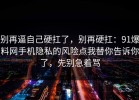别再逼自己硬扛了，别再硬扛：91爆料网手机隐私的风险点我替你告诉你了，先别急着骂