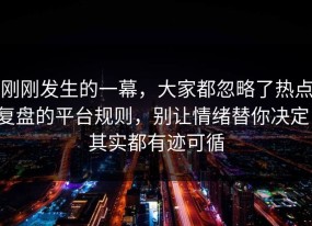 刚刚发生的一幕，大家都忽略了热点复盘的平台规则，别让情绪替你决定，其实都有迹可循