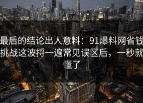 最后的结论出人意料：91爆料网省钱挑战这波捋一遍常见误区后，一秒就懂了