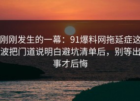 刚刚发生的一幕：91爆料网拖延症这波把门道说明白避坑清单后，别等出事才后悔