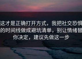 这才是正确打开方式，我把社交恐惧的时间线做成避坑清单，别让情绪替你决定，建议先做这一步