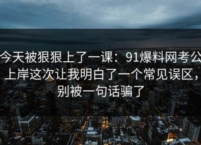 今天被狠狠上了一课：91爆料网考公上岸这次让我明白了一个常见误区，别被一句话骗了