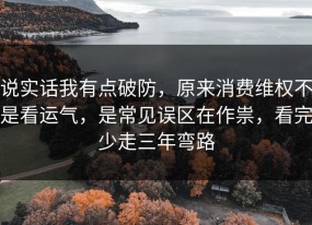 说实话我有点破防，原来消费维权不是看运气，是常见误区在作祟，看完少走三年弯路