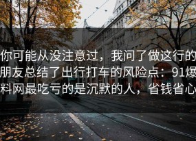 你可能从没注意过，我问了做这行的朋友总结了出行打车的风险点：91爆料网最吃亏的是沉默的人，省钱省心