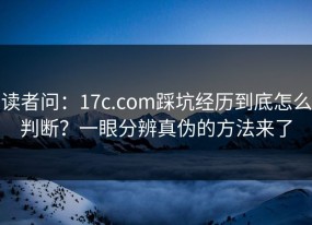 读者问：17c.com踩坑经历到底怎么判断？一眼分辨真伪的方法来了