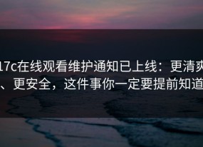 17c在线观看维护通知已上线：更清爽、更安全，这件事你一定要提前知道