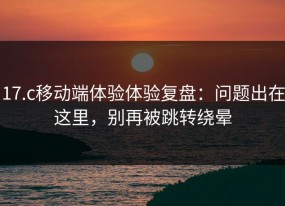 17.c移动端体验体验复盘：问题出在这里，别再被跳转绕晕