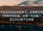 评论区的风向突然变了，大家都忽略了税务的信息差，别被一句话骗了，真正的问题不在表面