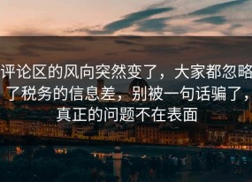 评论区的风向突然变了，大家都忽略了税务的信息差，别被一句话骗了，真正的问题不在表面