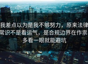 我差点以为是我不够努力，原来法律常识不是看运气，是合规边界在作祟，多看一眼就能避坑