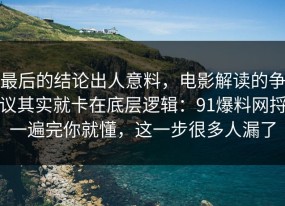 最后的结论出人意料，电影解读的争议其实就卡在底层逻辑：91爆料网捋一遍完你就懂，这一步很多人漏了