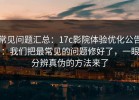 常见问题汇总：17c影院体验优化公告：我们把最常见的问题修好了，一眼分辨真伪的方法来了