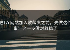 把17c网站加入收藏夹之前，先做这件事：这一步做对就稳了