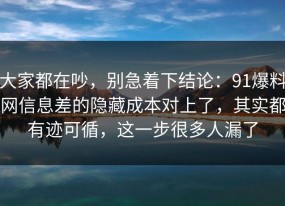 大家都在吵，别急着下结论：91爆料网信息差的隐藏成本对上了，其实都有迹可循，这一步很多人漏了