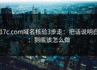 17c.com域名核验3步走：把话说明白：到底该怎么做