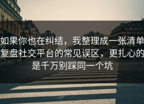 如果你也在纠结，我整理成一张清单复盘社交平台的常见误区，更扎心的是千万别踩同一个坑
