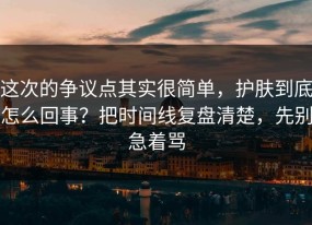 这次的争议点其实很简单，护肤到底怎么回事？把时间线复盘清楚，先别急着骂