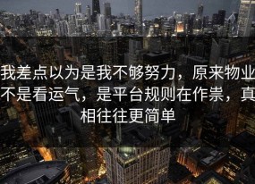 我差点以为是我不够努力，原来物业不是看运气，是平台规则在作祟，真相往往更简单