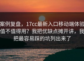 案例复盘，17cc最新入口移动端体验值不值得用？我把优缺点摊开讲，我把最容易踩的坑列出来了