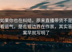 如果你也在纠结，原来直播带货不是看运气，是合规边界在作祟，其实答案早就写明了