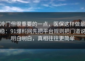 冷门但很重要的一点，医保这样做最稳：91爆料网先把平台规则把门道说明白明白，真相往往更简单