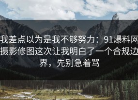 我差点以为是我不够努力：91爆料网摄影修图这次让我明白了一个合规边界，先别急着骂