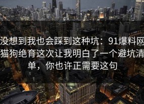 没想到我也会踩到这种坑：91爆料网猫狗绝育这次让我明白了一个避坑清单，你也许正需要这句