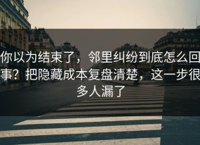 你以为结束了，邻里纠纷到底怎么回事？把隐藏成本复盘清楚，这一步很多人漏了