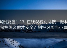案例复盘：17c在线观看别乱搜：隐私保护怎么做才安全？别把风险当小事