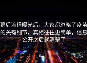 幕后流程曝光后，大家都忽略了疫苗的关键细节，真相往往更简单，信息公开之后就清楚了