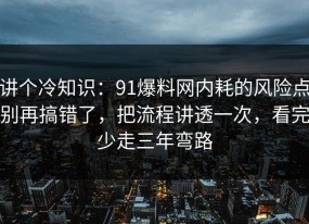 讲个冷知识：91爆料网内耗的风险点别再搞错了，把流程讲透一次，看完少走三年弯路