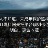 很多人不知道，未成年保护这样做最稳：91爆料网先把平台规则带你看懂明白，建议收藏